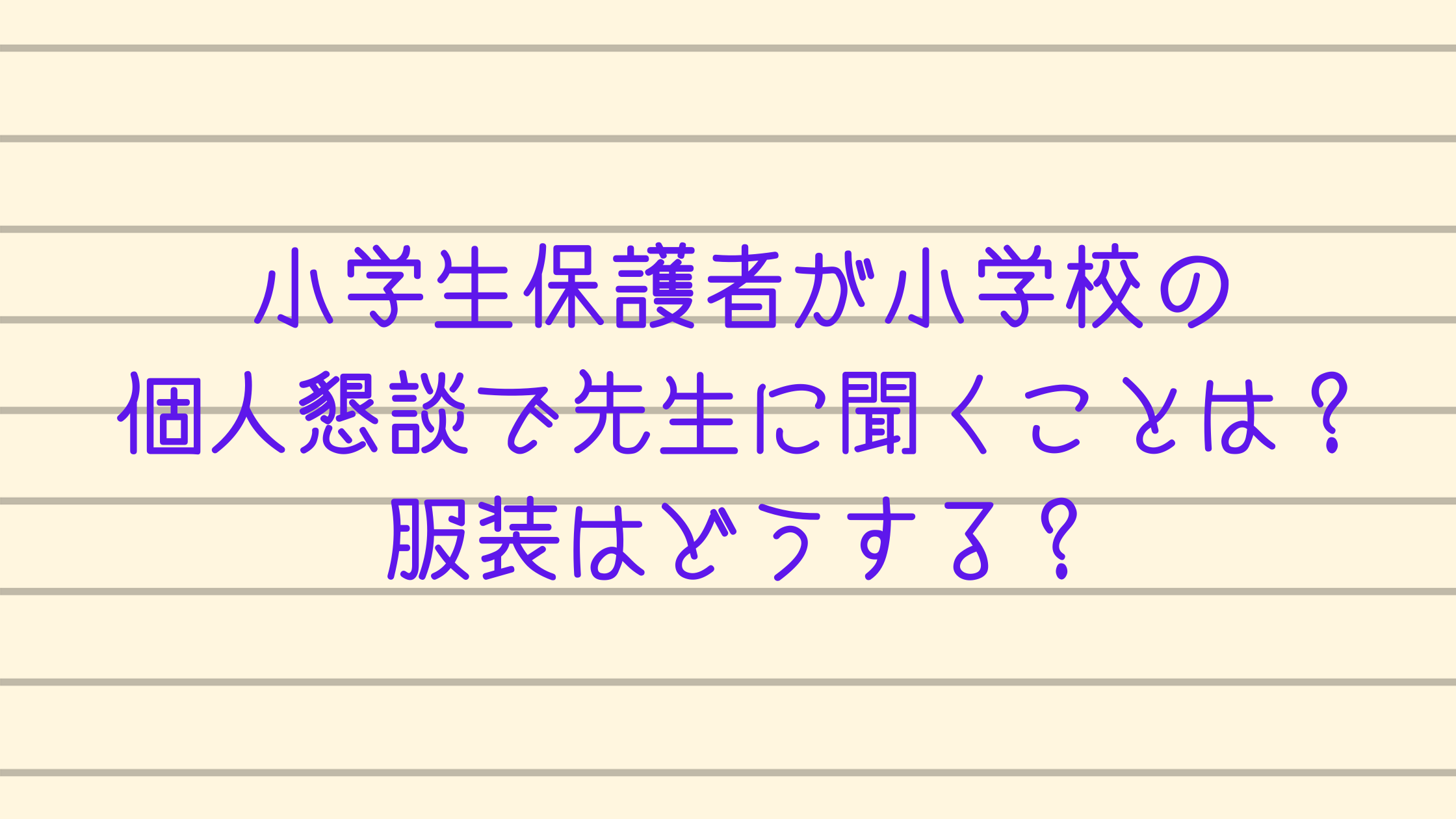 小学生保護者が小学校の個人懇談で先生に聞くことは 服装はどうする カチイク