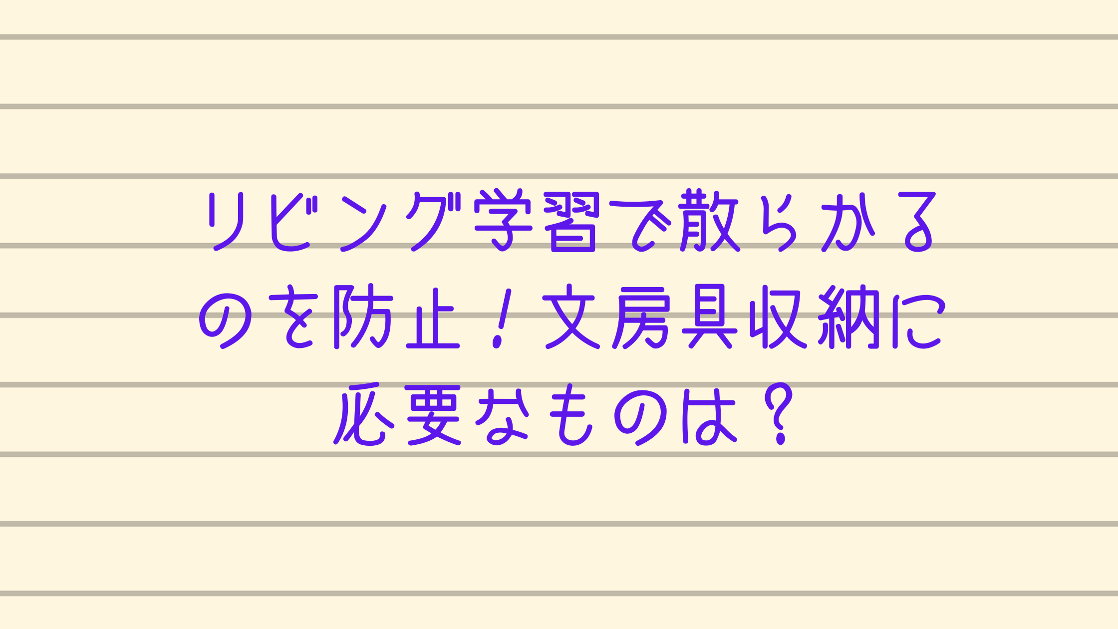 リビング学習で散らかるのを防止 文房具収納に必要なものは カチイク